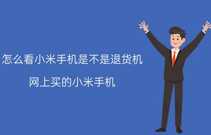 怎么看小米手机是不是退货机 网上买的小米手机，退货回去会怎么处理？